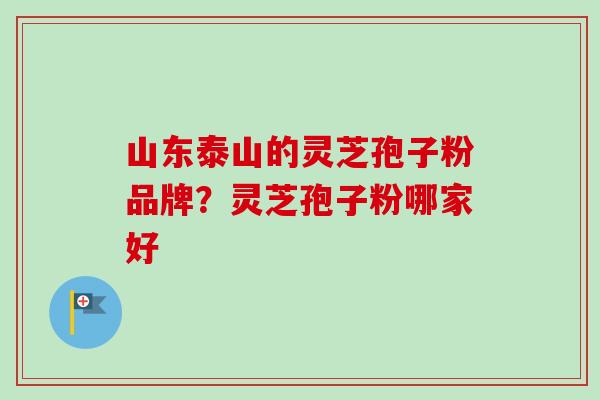 山东泰山的灵芝孢子粉品牌？灵芝孢子粉哪家好