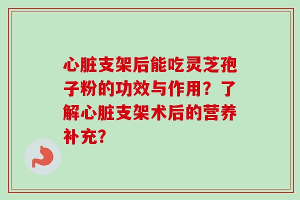 心脏支架后能吃灵芝孢子粉的功效与作用？了解心脏支架术后的营养补充？