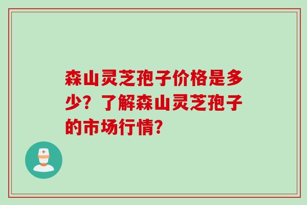 森山灵芝孢子价格是多少？了解森山灵芝孢子的市场行情？