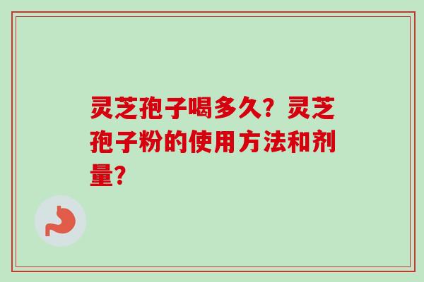 灵芝孢子喝多久？灵芝孢子粉的使用方法和剂量？