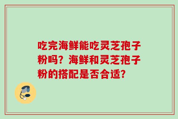 吃完海鲜能吃灵芝孢子粉吗？海鲜和灵芝孢子粉的搭配是否合适？