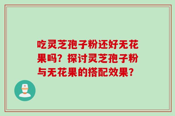 吃灵芝孢子粉还好无花果吗？探讨灵芝孢子粉与无花果的搭配效果？