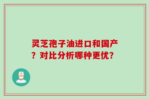 灵芝孢子油进口和国产？对比分析哪种更优？