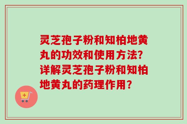 灵芝孢子粉和知柏地黄丸的功效和使用方法？详解灵芝孢子粉和知柏地黄丸的药理作用？