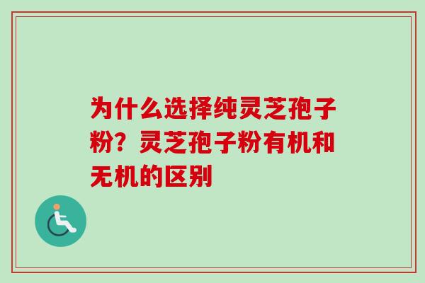 为什么选择纯灵芝孢子粉？灵芝孢子粉有机和无机的区别
