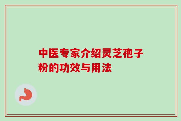 中医专家介绍灵芝孢子粉的功效与用法