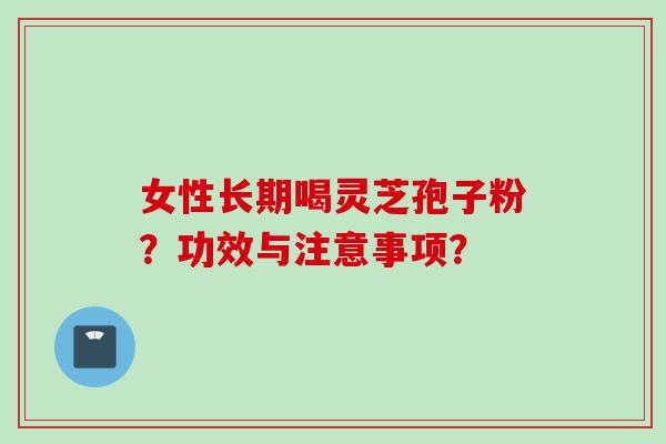 女性长期喝灵芝孢子粉？功效与注意事项？