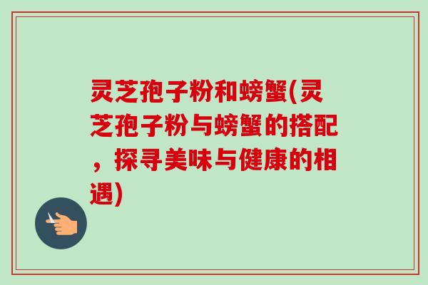 灵芝孢子粉和螃蟹(灵芝孢子粉与螃蟹的搭配，探寻美味与健康的相遇)