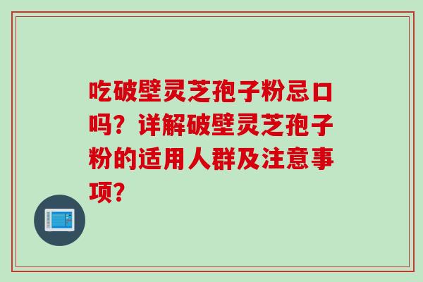 吃破壁灵芝孢子粉忌口吗？详解破壁灵芝孢子粉的适用人群及注意事项？