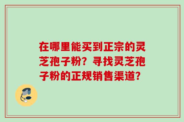 在哪里能买到正宗的灵芝孢子粉？寻找灵芝孢子粉的正规销售渠道？