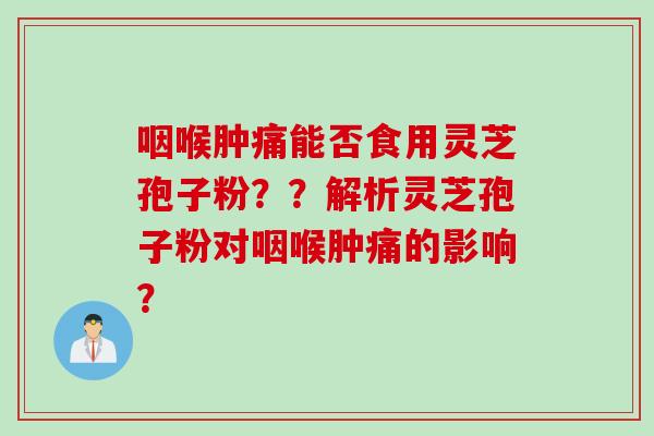 咽喉肿痛能否食用灵芝孢子粉？？解析灵芝孢子粉对咽喉肿痛的影响？