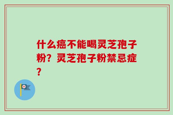 什么癌不能喝灵芝孢子粉？灵芝孢子粉禁忌症？