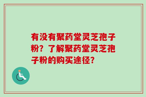 有没有聚药堂灵芝孢子粉？了解聚药堂灵芝孢子粉的购买途径？