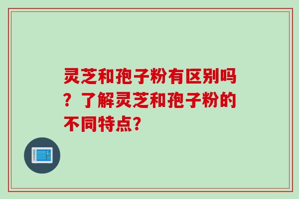 灵芝和孢子粉有区别吗？了解灵芝和孢子粉的不同特点？