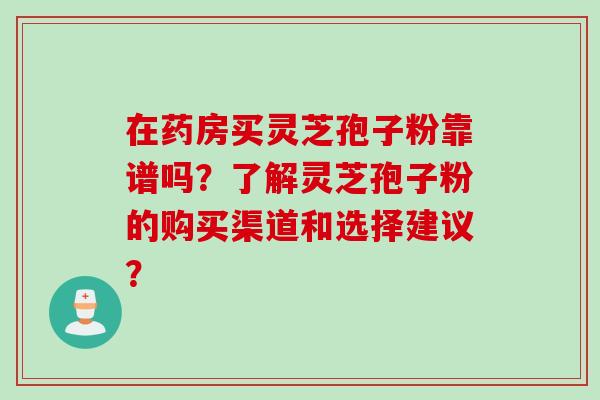 在药房买灵芝孢子粉靠谱吗？了解灵芝孢子粉的购买渠道和选择建议？