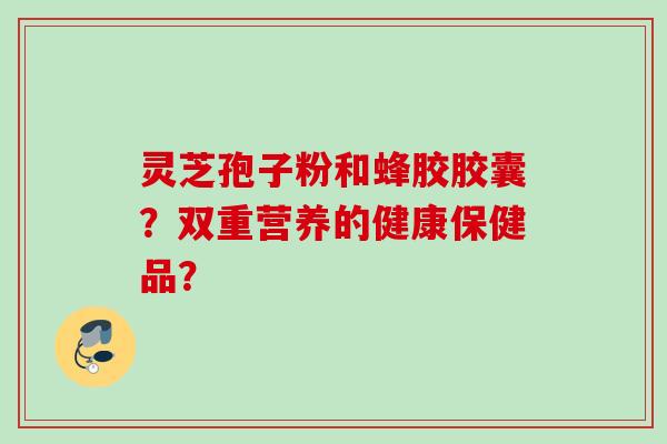 灵芝孢子粉和蜂胶胶囊？双重营养的健康保健品？