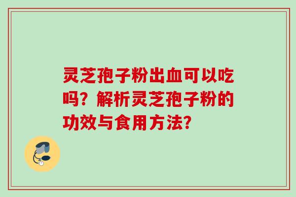 灵芝孢子粉出血可以吃吗？解析灵芝孢子粉的功效与食用方法？