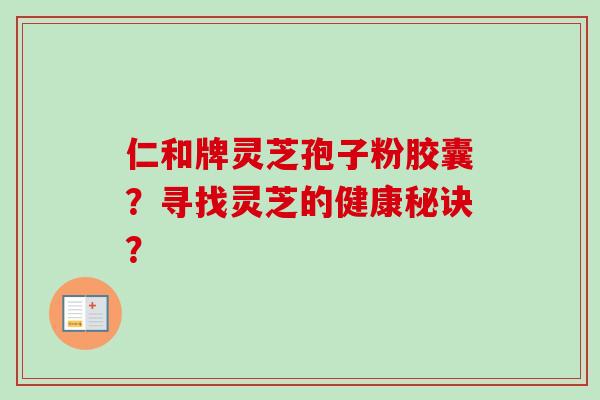 仁和牌灵芝孢子粉胶囊?寻找灵芝的健康秘诀? 仁和牌灵芝孢子粉胶囊?寻找灵芝的健康秘诀?