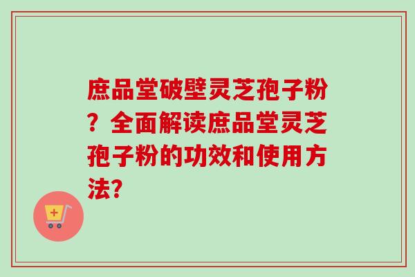 庶品堂破壁灵芝孢子粉？全面解读庶品堂灵芝孢子粉的功效和使用方法？