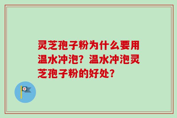 灵芝孢子粉为什么要用温水冲泡？温水冲泡灵芝孢子粉的好处？