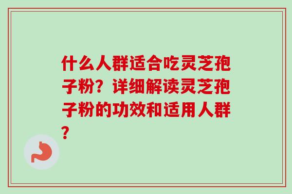什么人群适合吃灵芝孢子粉?详细解读灵芝孢子粉的功效和适用人群? 什么人群适合吃灵芝孢子粉?详细解读灵芝孢子粉的功效和适用人群?