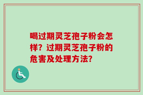 喝过期灵芝孢子粉会怎样？过期灵芝孢子粉的危害及处理方法？