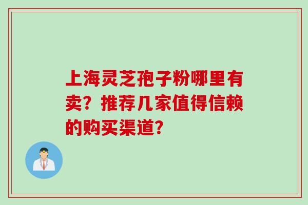 上海灵芝孢子粉哪里有卖？推荐几家值得信赖的购买渠道？