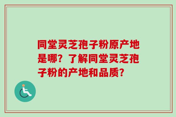 同堂灵芝孢子粉原产地是哪？了解同堂灵芝孢子粉的产地和品质？
