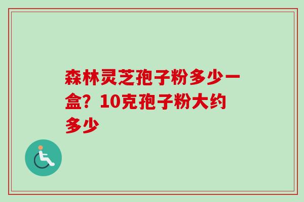 森林灵芝孢子粉多少一盒？10克孢子粉大约多少