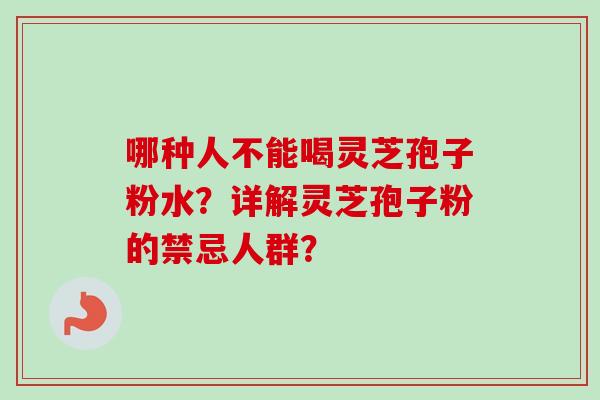 哪种人不能喝灵芝孢子粉水？详解灵芝孢子粉的禁忌人群？