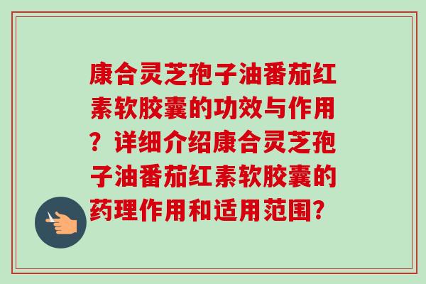 康合灵芝孢子油番茄红素软胶囊的功效与作用？详细介绍康合灵芝孢子油番茄红素软胶囊的药理作用和适用范围？