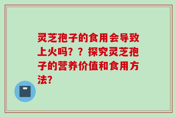灵芝孢子的食用会导致上火吗？？探究灵芝孢子的营养价值和食用方法？