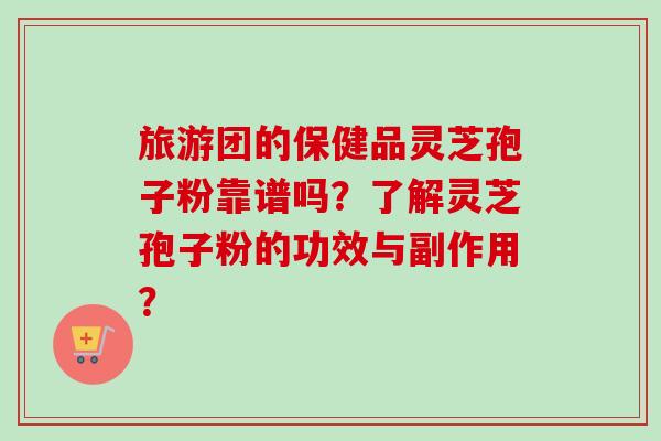 旅游团的保健品灵芝孢子粉靠谱吗？了解灵芝孢子粉的功效与副作用？