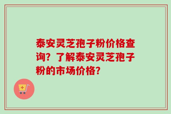 泰安灵芝孢子粉价格查询？了解泰安灵芝孢子粉的市场价格？