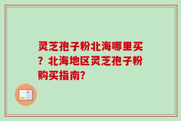 灵芝孢子粉北海哪里买？北海地区灵芝孢子粉购买指南？
