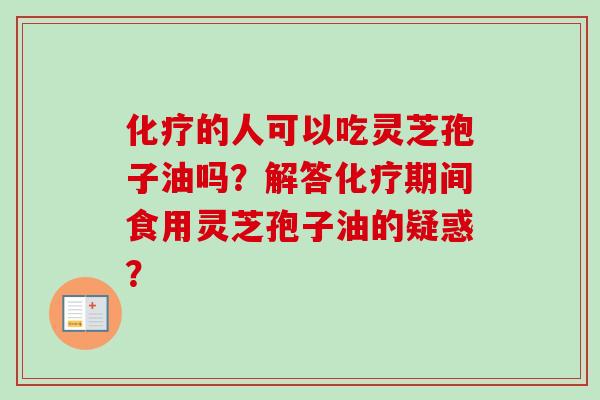 化疗的人可以吃灵芝孢子油吗？解答化疗期间食用灵芝孢子油的疑惑？