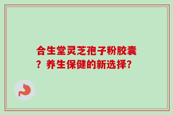 合生堂灵芝孢子粉胶囊？养生保健的新选择？