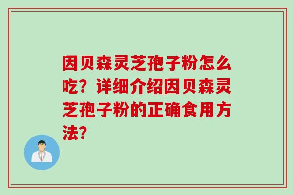 因贝森灵芝孢子粉怎么吃？详细介绍因贝森灵芝孢子粉的正确食用方法？