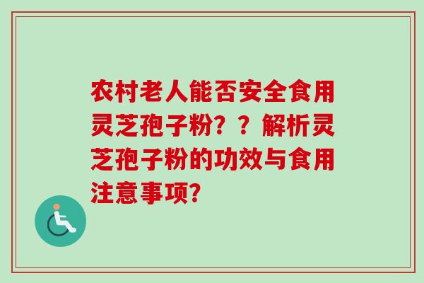 农村老人能否安全食用灵芝孢子粉？？解析灵芝孢子粉的功效与食用注意事项？