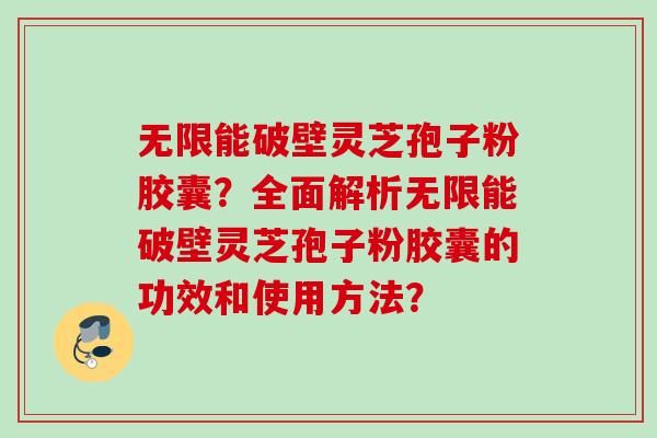无限能破壁灵芝孢子粉胶囊？全面解析无限能破壁灵芝孢子粉胶囊的功效和使用方法？