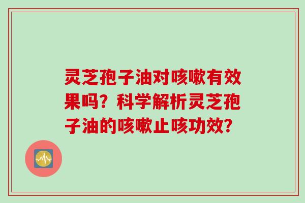 灵芝孢子油对有效果吗？科学解析灵芝孢子油的止咳功效？