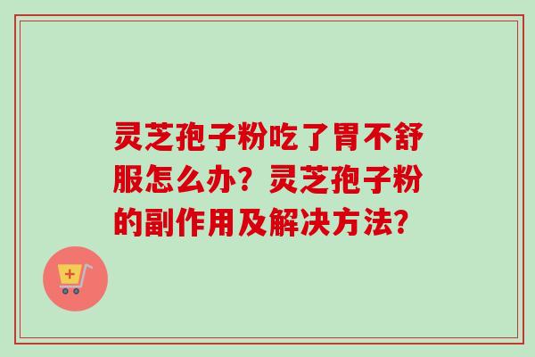 灵芝孢子粉吃了胃不舒服怎么办？灵芝孢子粉的副作用及解决方法？