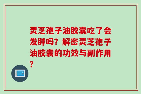 灵芝孢子油胶囊吃了会发胖吗？解密灵芝孢子油胶囊的功效与副作用？