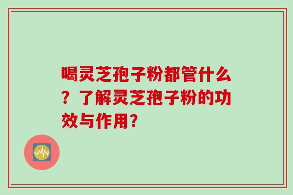 喝灵芝孢子粉都管什么？了解灵芝孢子粉的功效与作用？
