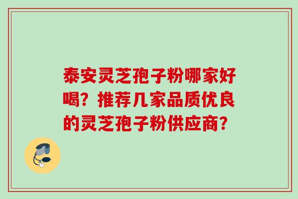 泰安灵芝孢子粉哪家好喝？推荐几家品质优良的灵芝孢子粉供应商？
