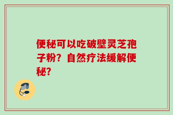 便秘可以吃破壁灵芝孢子粉？自然疗法缓解便秘？