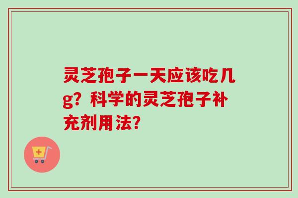 灵芝孢子一天应该吃几g？科学的灵芝孢子补充剂用法？