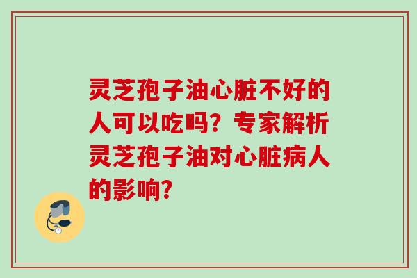 灵芝孢子油心脏不好的人可以吃吗？专家解析灵芝孢子油对心脏病人的影响？