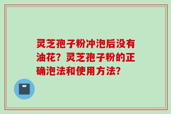 灵芝孢子粉冲泡后没有油花？灵芝孢子粉的正确泡法和使用方法？