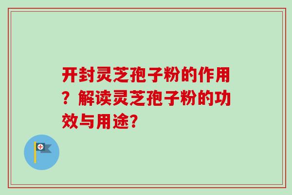 开封灵芝孢子粉的作用？解读灵芝孢子粉的功效与用途？